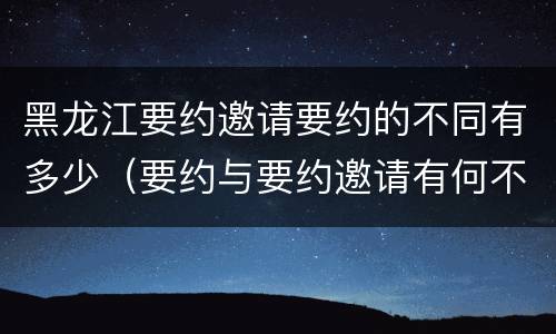 黑龙江要约邀请要约的不同有多少（要约与要约邀请有何不同）