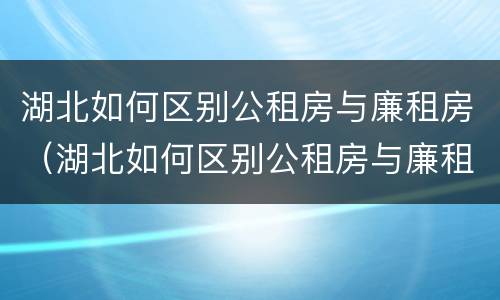 湖北如何区别公租房与廉租房（湖北如何区别公租房与廉租房的区别）