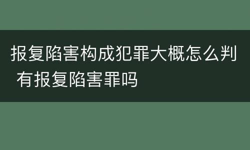报复陷害构成犯罪大概怎么判 有报复陷害罪吗