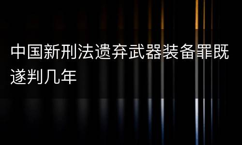 中国新刑法遗弃武器装备罪既遂判几年