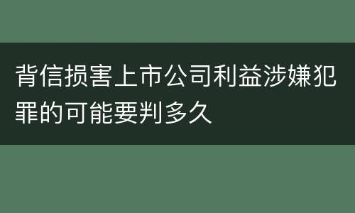 背信损害上市公司利益涉嫌犯罪的可能要判多久