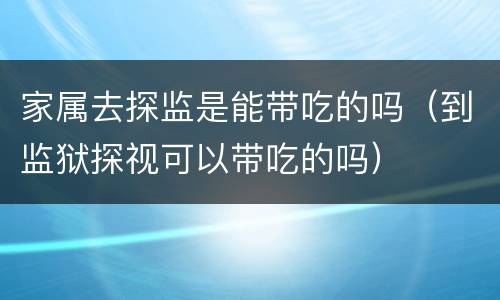 家属去探监是能带吃的吗（到监狱探视可以带吃的吗）