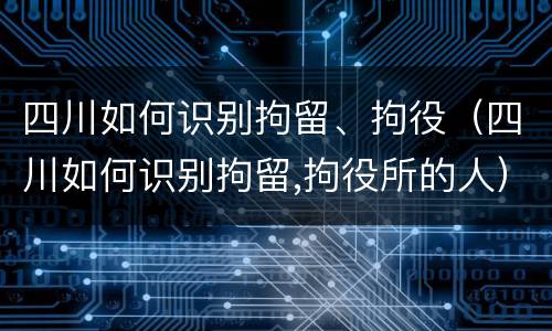 四川如何识别拘留、拘役（四川如何识别拘留,拘役所的人）