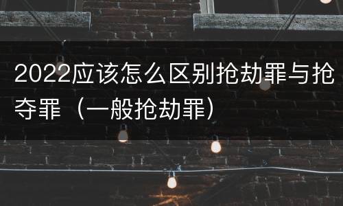 2022应该怎么区别抢劫罪与抢夺罪（一般抢劫罪）