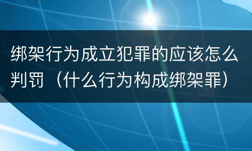 绑架行为成立犯罪的应该怎么判罚（什么行为构成绑架罪）