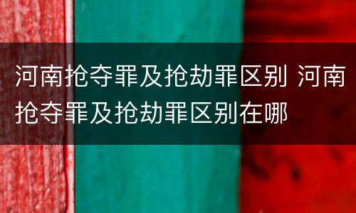 河南抢夺罪及抢劫罪区别 河南抢夺罪及抢劫罪区别在哪