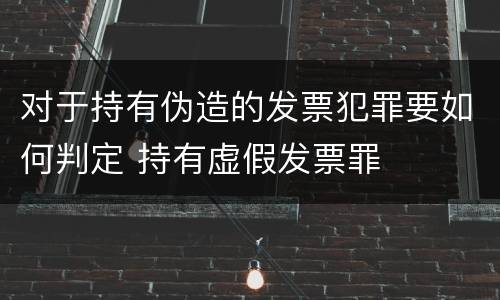 对于持有伪造的发票犯罪要如何判定 持有虚假发票罪