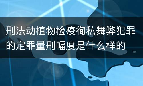 刑法动植物检疫徇私舞弊犯罪的定罪量刑幅度是什么样的