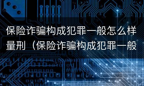 保险诈骗构成犯罪一般怎么样量刑（保险诈骗构成犯罪一般怎么样量刑的）
