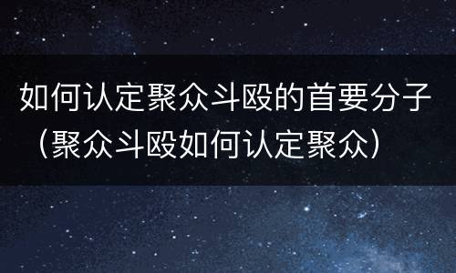 如何认定聚众斗殴的首要分子（聚众斗殴如何认定聚众）