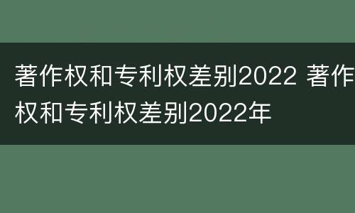 著作权和专利权差别2022 著作权和专利权差别2022年