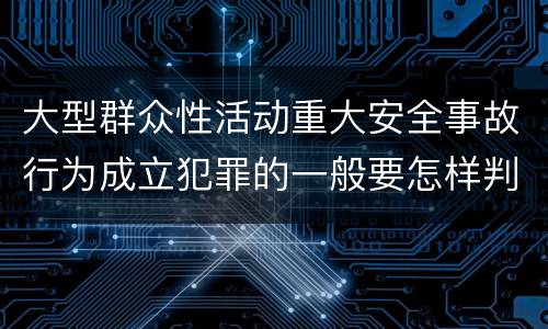 大型群众性活动重大安全事故行为成立犯罪的一般要怎样判罚