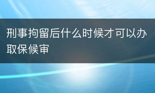 刑事拘留后什么时候才可以办取保候审