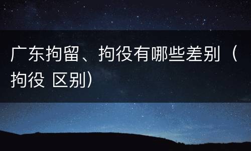 广东拘留、拘役有哪些差别（拘役 区别）
