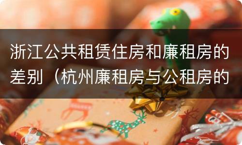 浙江公共租赁住房和廉租房的差别（杭州廉租房与公租房的区别）