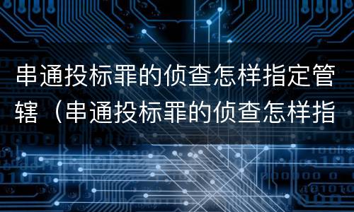 串通投标罪的侦查怎样指定管辖（串通投标罪的侦查怎样指定管辖）