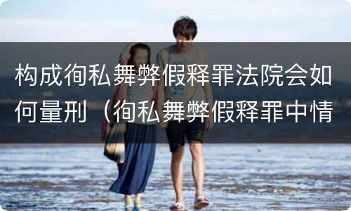 构成徇私舞弊假释罪法院会如何量刑（徇私舞弊假释罪中情节严重如何界定）