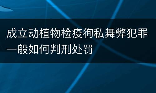 成立动植物检疫徇私舞弊犯罪一般如何判刑处罚