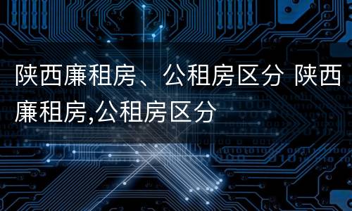 陕西廉租房、公租房区分 陕西廉租房,公租房区分