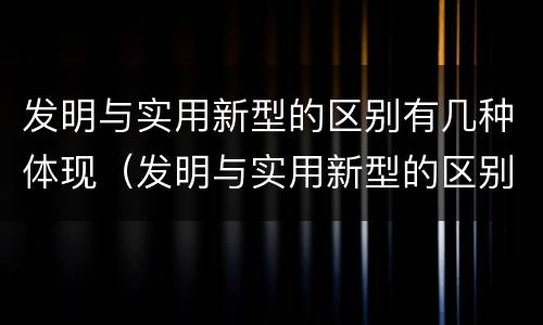 发明与实用新型的区别有几种体现（发明与实用新型的区别有几种体现方法）