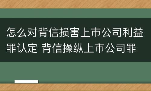 怎么对背信损害上市公司利益罪认定 背信操纵上市公司罪