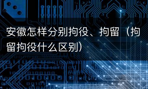 安徽怎样分别拘役、拘留（拘留拘役什么区别）