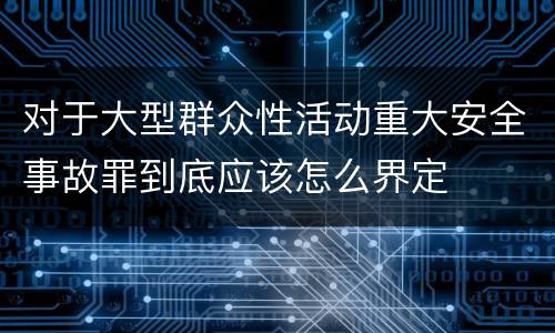 对于大型群众性活动重大安全事故罪到底应该怎么界定