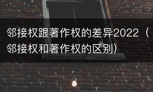 邻接权跟著作权的差异2022（邻接权和著作权的区别）