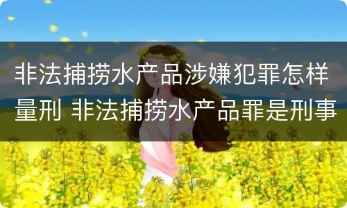非法捕捞水产品涉嫌犯罪怎样量刑 非法捕捞水产品罪是刑事案件吗