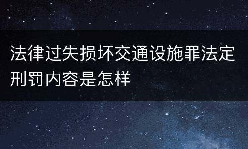 法律过失损坏交通设施罪法定刑罚内容是怎样
