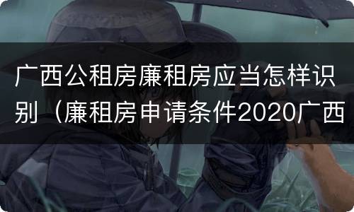 广西公租房廉租房应当怎样识别（廉租房申请条件2020广西）