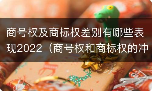 商号权及商标权差别有哪些表现2022（商号权和商标权的冲突和解决）