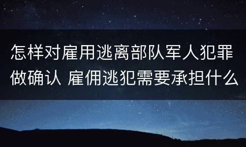 怎样对雇用逃离部队军人犯罪做确认 雇佣逃犯需要承担什么责任