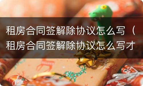 租房合同签解除协议怎么写（租房合同签解除协议怎么写才有效）