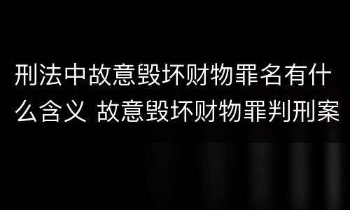 刑法中故意毁坏财物罪名有什么含义 故意毁坏财物罪判刑案例