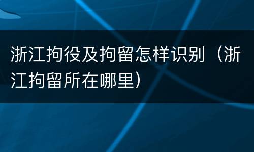 浙江拘役及拘留怎样识别（浙江拘留所在哪里）