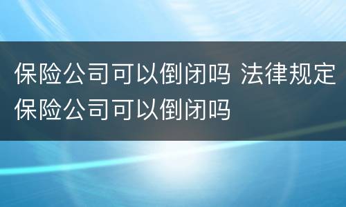 保险公司可以倒闭吗 法律规定保险公司可以倒闭吗