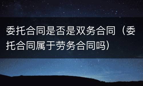 委托合同是否是双务合同（委托合同属于劳务合同吗）
