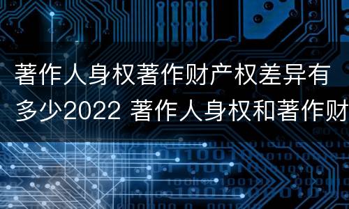 著作人身权著作财产权差异有多少2022 著作人身权和著作财产权的内容