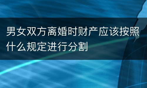 男女双方离婚时财产应该按照什么规定进行分割
