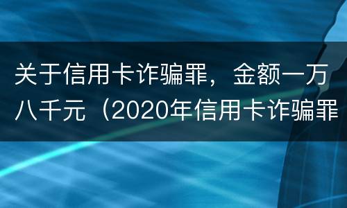 关于信用卡诈骗罪，金额一万八千元（2020年信用卡诈骗罪立案标准）