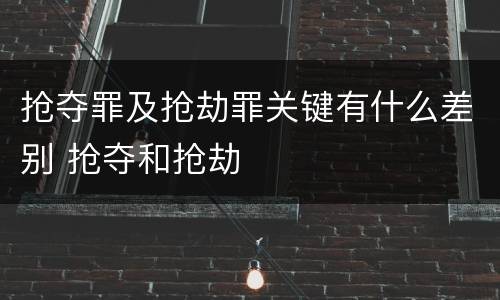 抢夺罪及抢劫罪关键有什么差别 抢夺和抢劫