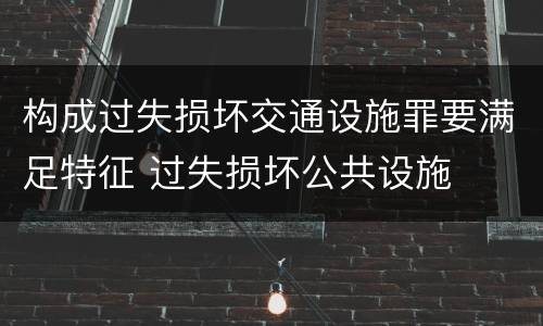 构成过失损坏交通设施罪要满足特征 过失损坏公共设施