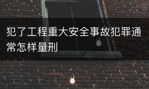 犯了工程重大安全事故犯罪通常怎样量刑