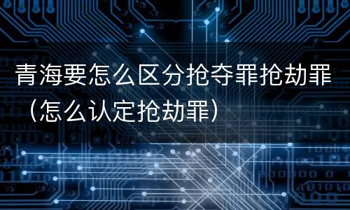 青海要怎么区分抢夺罪抢劫罪（怎么认定抢劫罪）