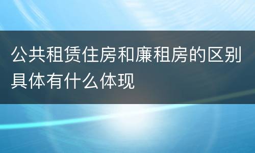 公共租赁住房和廉租房的区别具体有什么体现