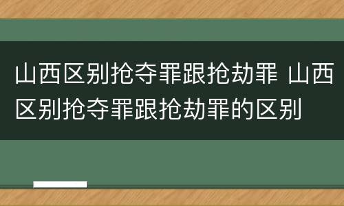 山西区别抢夺罪跟抢劫罪 山西区别抢夺罪跟抢劫罪的区别