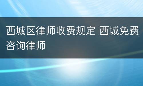 西城区律师收费规定 西城免费咨询律师