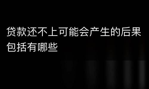 贷款还不上可能会产生的后果包括有哪些