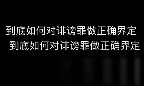 到底如何对诽谤罪做正确界定 到底如何对诽谤罪做正确界定的标准
